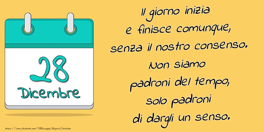 Cartoline di 28 Dicembre - 28.Dicembre - Il giorno inizia e finisce comunque, senza il nostro consenso. Non siamo padroni del tempo, solo padroni di dargli un senso.