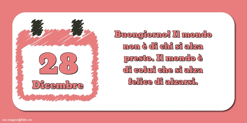 Cartoline di 28 Dicembre - 28 Dicembre Buongiorno! Il mondo non è di chi si alza presto. Il mondo è di colui che si alza felice di alzarsi.