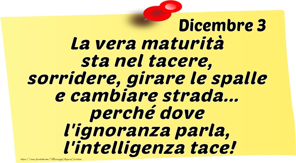 Dicembre 3 La vera maturità sta nel tacere, sorridere, girare le spalle e cambiare strada... perché dove l'ignoranza parla, l'intelligenza tace!