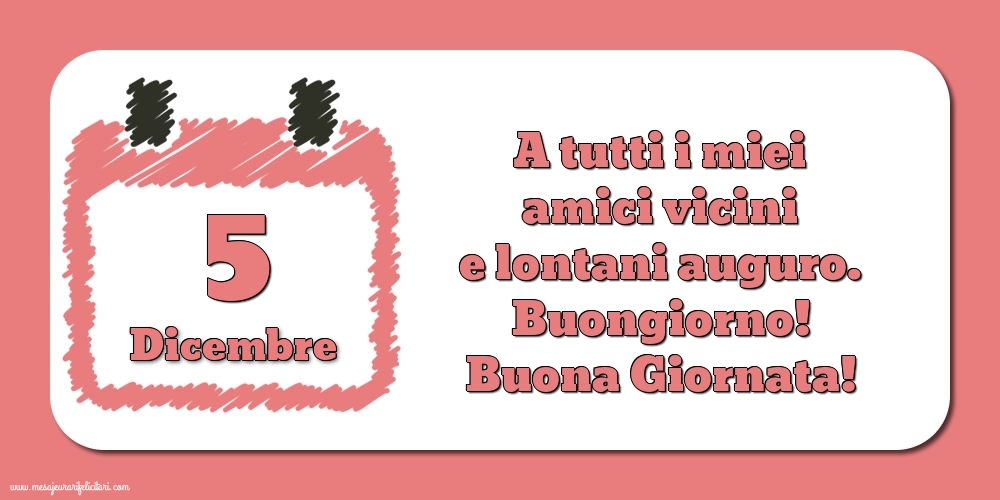 Cartoline di 5 Dicembre - 5.Dicembre A tutti i miei amici vicini e lontani auguro. Buongiorno! Buona Giornata!