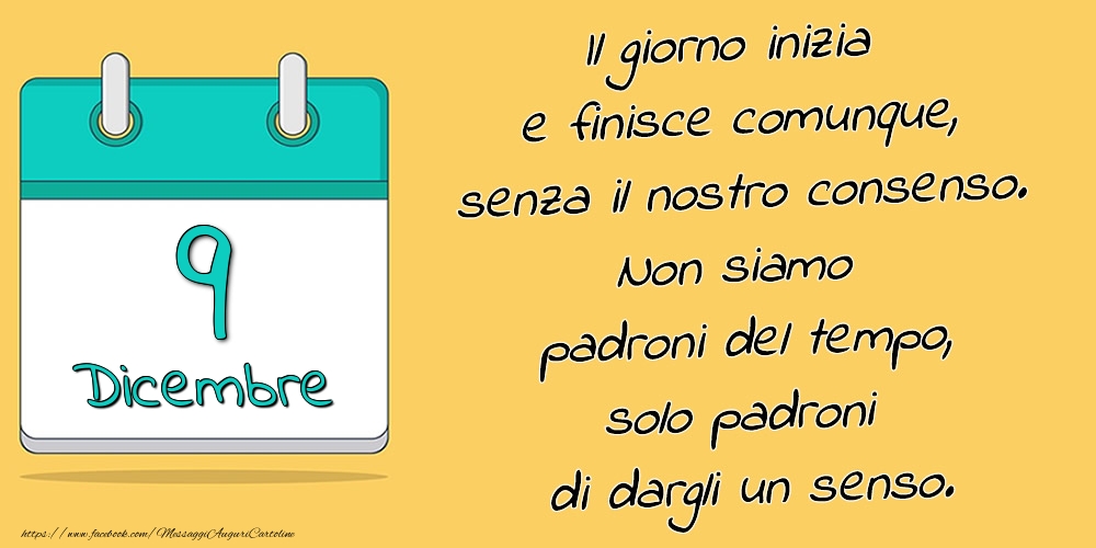 Cartoline di 9 Dicembre - 9.Dicembre - Il giorno inizia e finisce comunque, senza il nostro consenso. Non siamo padroni del tempo, solo padroni di dargli un senso.