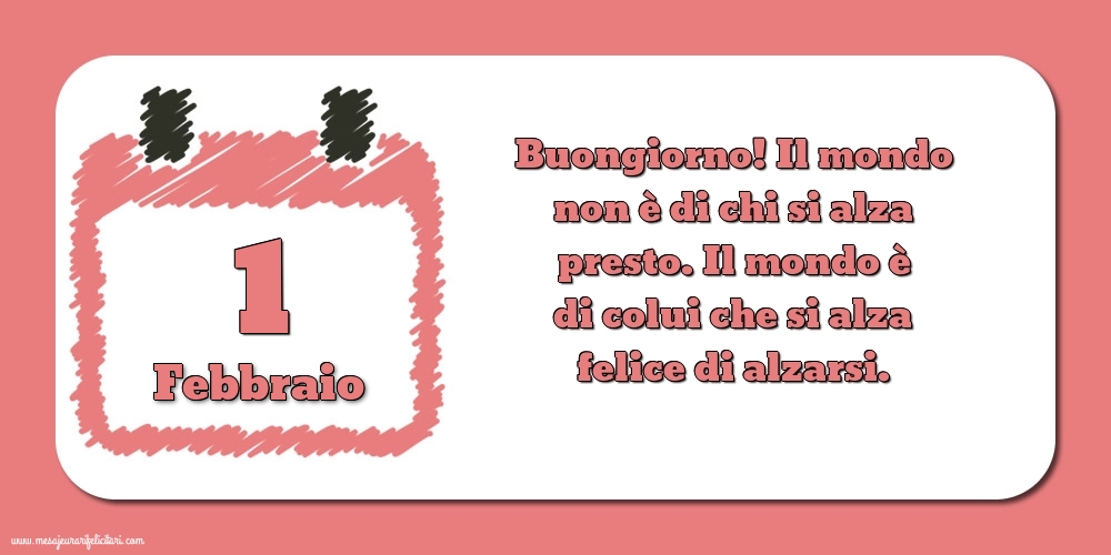 1 Febbraio Buongiorno! Il mondo non è di chi si alza presto. Il mondo è di colui che si alza felice di alzarsi.