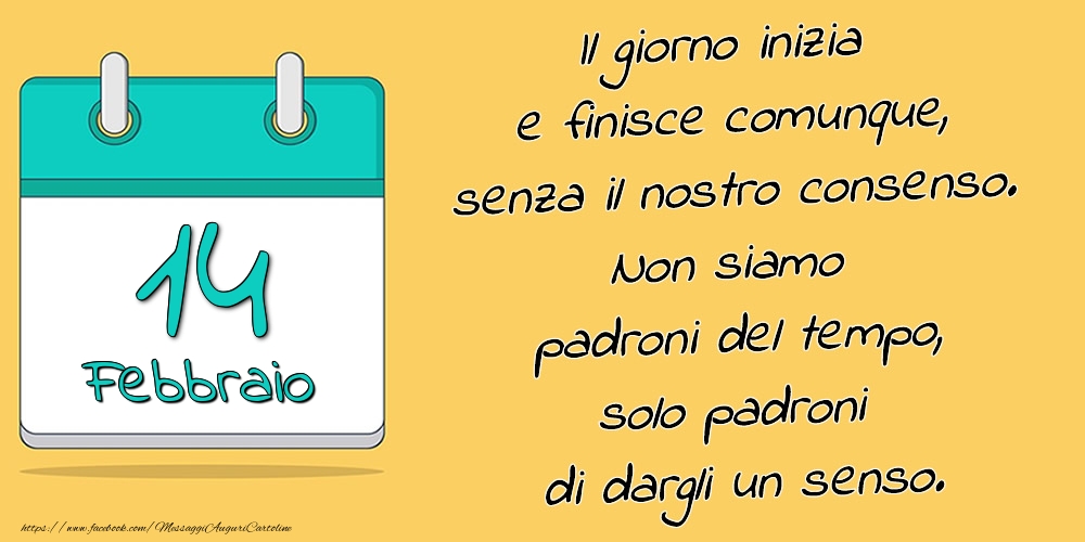 14.Febbraio - Il giorno inizia e finisce comunque, senza il nostro consenso. Non siamo padroni del tempo, solo padroni di dargli un senso.