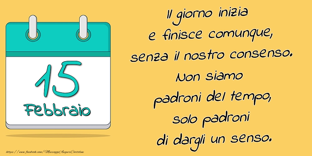 Cartoline di 15 Febbraio - 15.Febbraio - Il giorno inizia e finisce comunque, senza il nostro consenso. Non siamo padroni del tempo, solo padroni di dargli un senso.