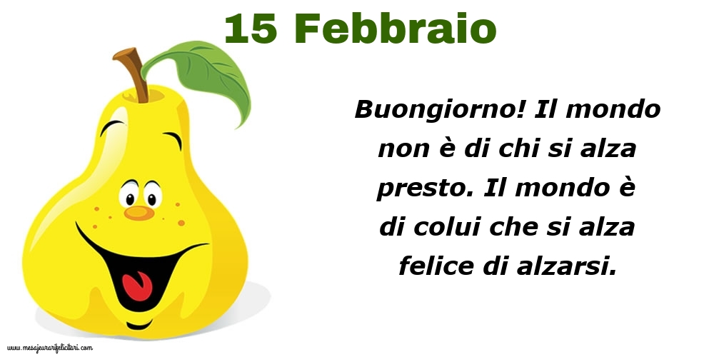 Cartoline di 15 Febbraio - 15 Febbraio Buongiorno! Il mondo non è di chi si alza presto. Il mondo è di colui che si alza felice di alzarsi.