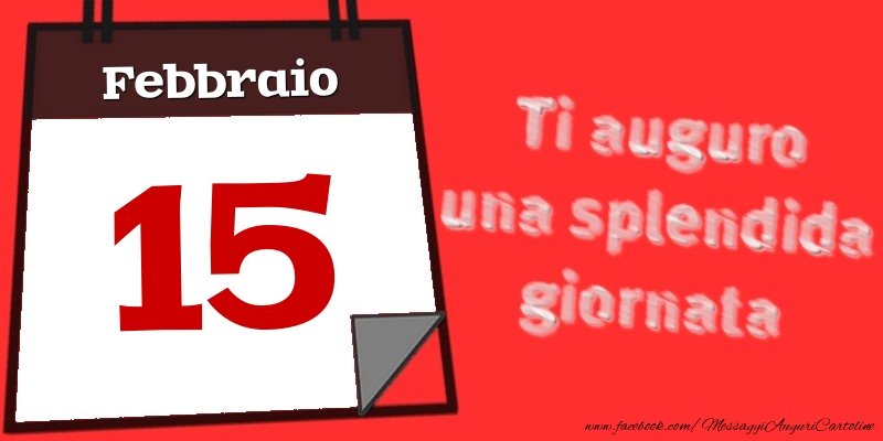 Cartoline di 15 Febbraio - Febbraio 15  Ti auguro una splendida giornata