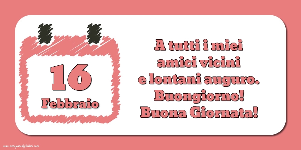 Cartoline di 16 Febbraio - 16.Febbraio A tutti i miei amici vicini e lontani auguro. Buongiorno! Buona Giornata!