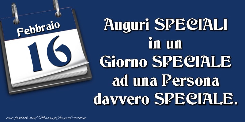 Auguri SPECIALI in un Giorno SPECIALE ad una Persona davvero SPECIALE. 16 Febbraio