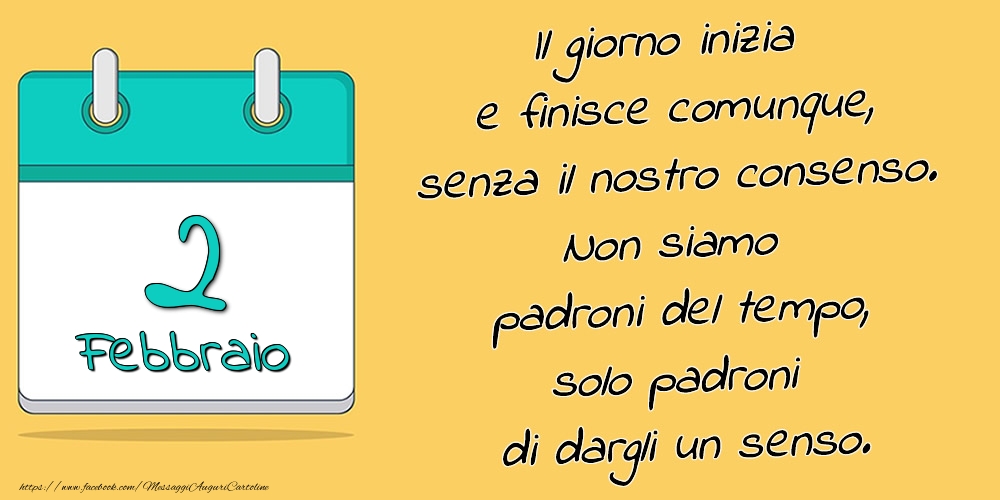 2.Febbraio - Il giorno inizia e finisce comunque, senza il nostro consenso. Non siamo padroni del tempo, solo padroni di dargli un senso.