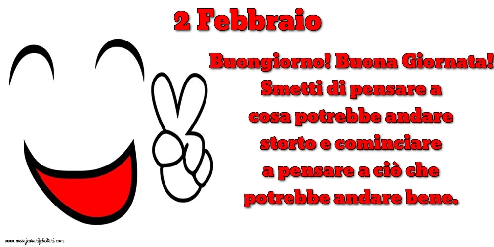 2 Febbraio Buongiorno! Buona Giornata! Smetti di pensare a cosa potrebbe andare storto e cominciare a pensare a ciò che potrebbe andare bene.