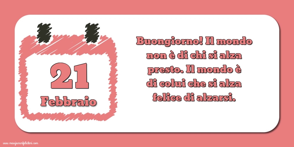 21 Febbraio Buongiorno! Il mondo non è di chi si alza presto. Il mondo è di colui che si alza felice di alzarsi.