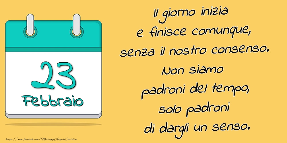 Cartoline di 23 Febbraio - 23.Febbraio - Il giorno inizia e finisce comunque, senza il nostro consenso. Non siamo padroni del tempo, solo padroni di dargli un senso.