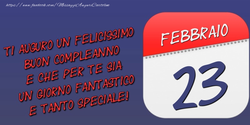 Ti auguro un felicissimo buon compleanno e che per te sia un giorno fantastico e tanto speciale! 23 Febbraio