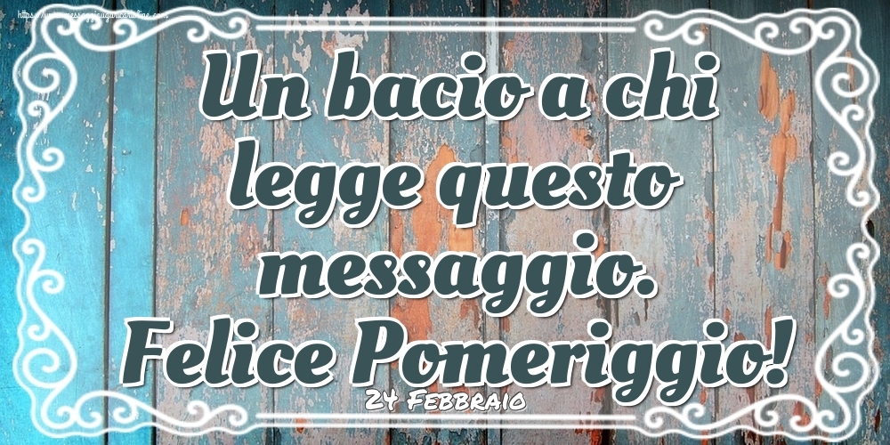 Cartoline di 24 Febbraio - 24 Febbraio - Un bacio a chi legge questo messaggio. Felice Pomeriggio!