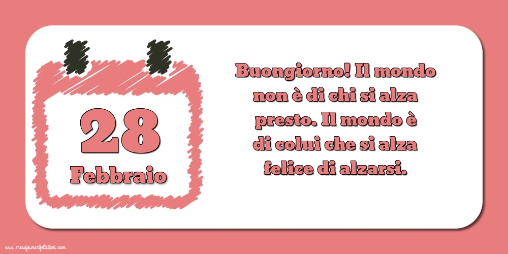 28 Febbraio Buongiorno! Il mondo non è di chi si alza presto. Il mondo è di colui che si alza felice di alzarsi.