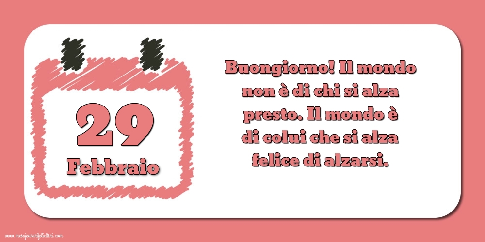 29 Febbraio Buongiorno! Il mondo non è di chi si alza presto. Il mondo è di colui che si alza felice di alzarsi.