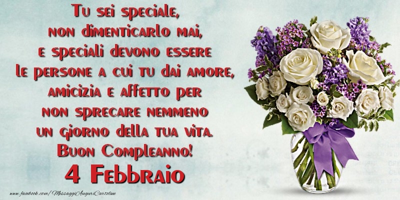 Tu sei speciale, non dimenticarlo mai, e speciali devono essere le persone a cui tu dai amore, amicizia e affetto per non sprecare nemmeno un giorno della tua vita. Buon Compleanno!  Febbraio 4