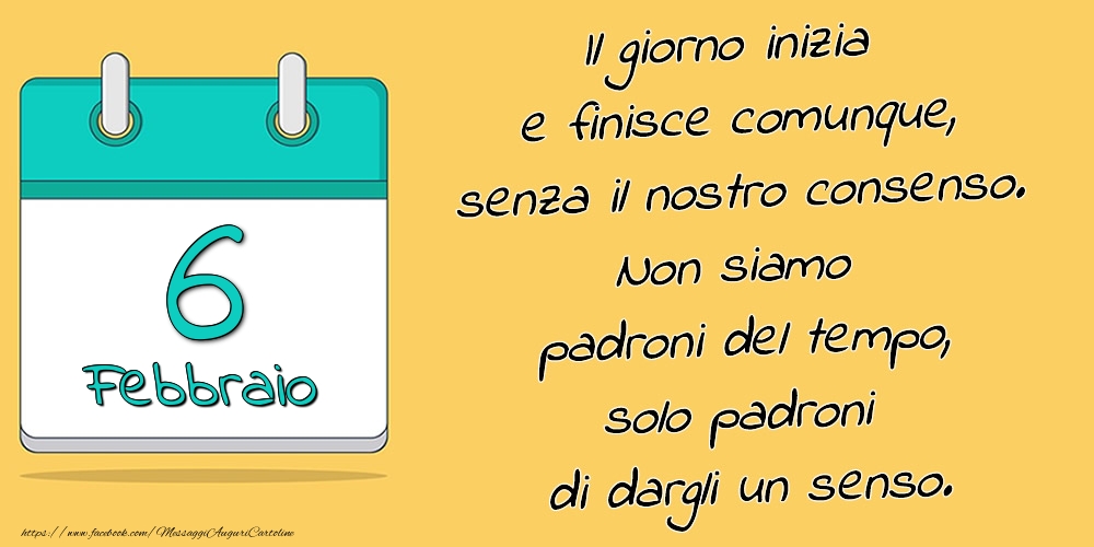 6.Febbraio - Il giorno inizia e finisce comunque, senza il nostro consenso. Non siamo padroni del tempo, solo padroni di dargli un senso.