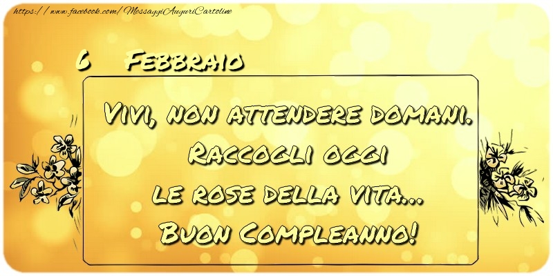 Cartoline di 6 Febbraio - Febbraio 6 Vivi, non attendere domani. Raccogli oggi le rose della vita… buon compleanno!