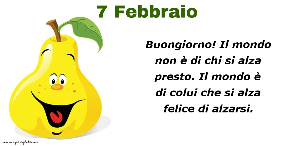 7 Febbraio Buongiorno! Il mondo non è di chi si alza presto. Il mondo è di colui che si alza felice di alzarsi.