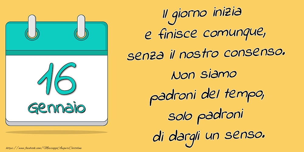 16.Gennaio - Il giorno inizia e finisce comunque, senza il nostro consenso. Non siamo padroni del tempo, solo padroni di dargli un senso.