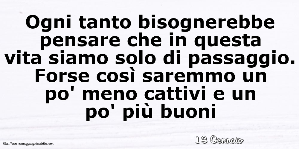 Cartoline di 16 Gennaio - 16 Gennaio - Ogni tanto bisognerebbe pensare che in questa vita