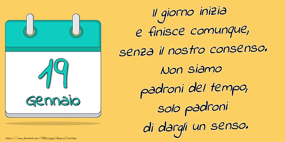 19.Gennaio - Il giorno inizia e finisce comunque, senza il nostro consenso. Non siamo padroni del tempo, solo padroni di dargli un senso.