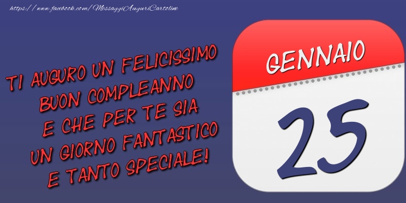 Cartoline di 25 Gennaio - Ti auguro un felicissimo buon compleanno e che per te sia un giorno fantastico e tanto speciale! 25 Gennaio