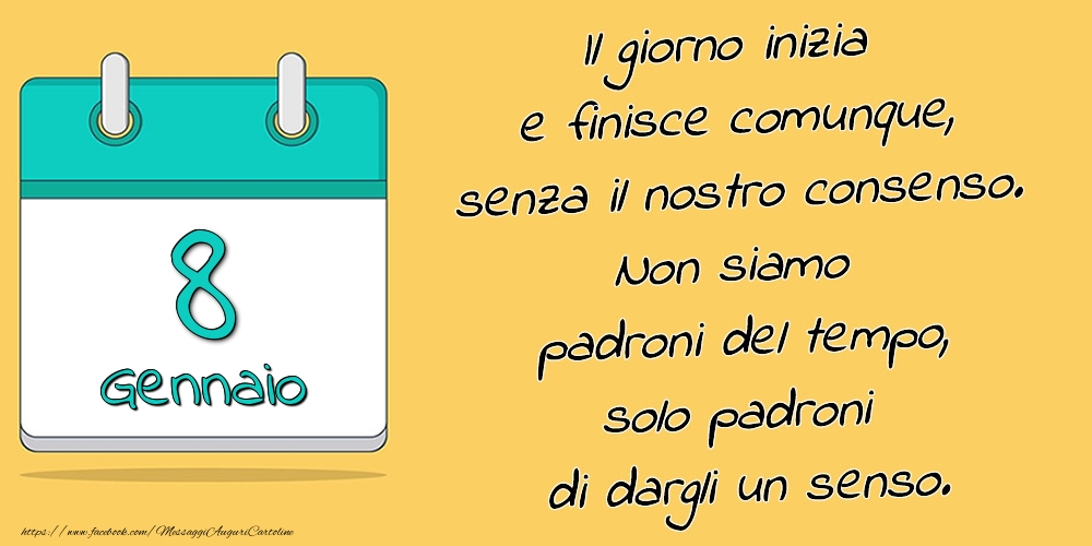 Cartoline di 8 Gennaio - 8.Gennaio - Il giorno inizia e finisce comunque, senza il nostro consenso. Non siamo padroni del tempo, solo padroni di dargli un senso.