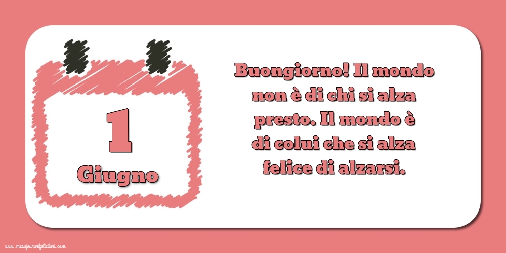 1 Giugno Buongiorno! Il mondo non è di chi si alza presto. Il mondo è di colui che si alza felice di alzarsi.