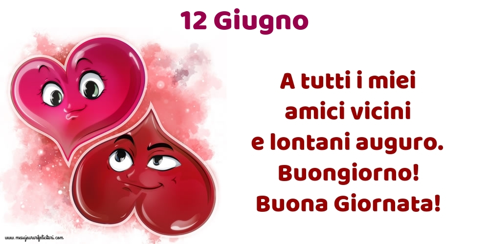 12.Giugno A tutti i miei amici vicini e lontani auguro. Buongiorno! Buona Giornata!