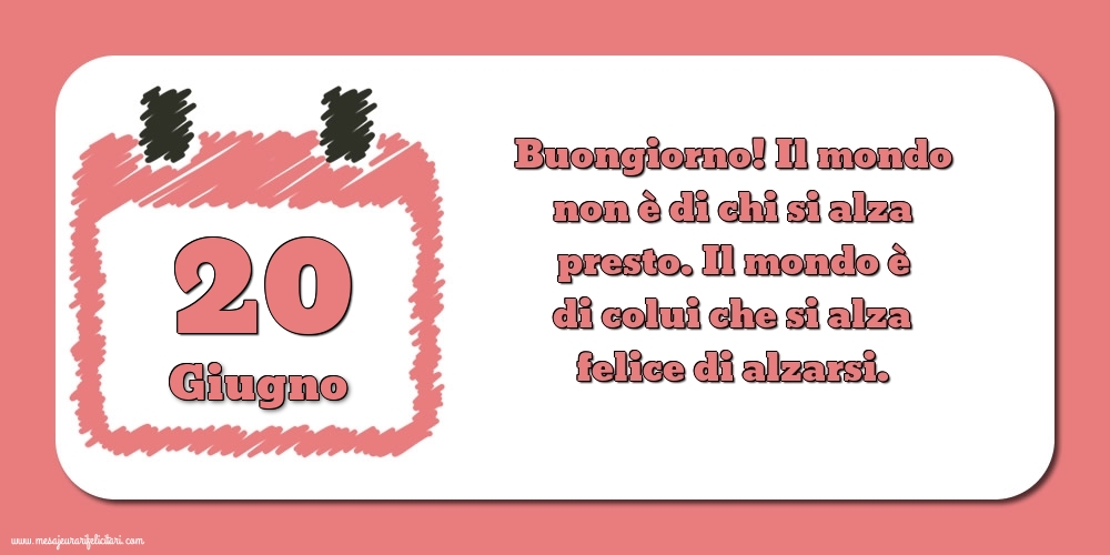 20 Giugno Buongiorno! Il mondo non è di chi si alza presto. Il mondo è di colui che si alza felice di alzarsi.