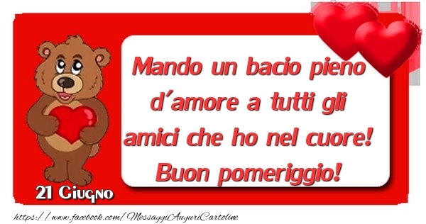 Cartoline di 21 Giugno - 21 Giugno - Mando un bacio pieno d'amore a tutti gli amici che ho nel cuore! Buon pomeriggio!