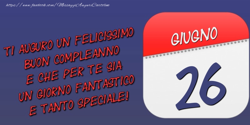 Cartoline di 26 Giugno - Ti auguro un felicissimo buon compleanno e che per te sia un giorno fantastico e tanto speciale! 26 Giugno