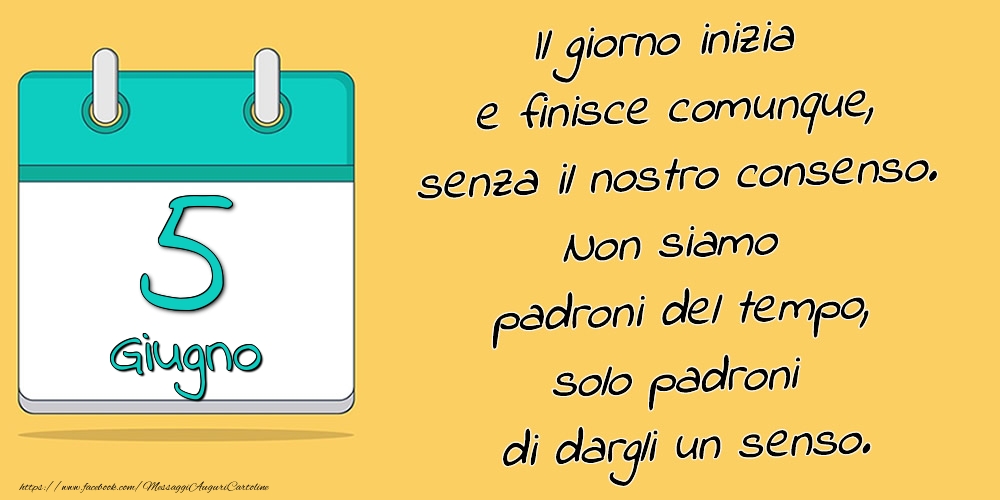 5.Giugno - Il giorno inizia e finisce comunque, senza il nostro consenso. Non siamo padroni del tempo, solo padroni di dargli un senso.