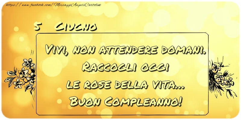 Cartoline di 5 Giugno - Giugno 5 Vivi, non attendere domani. Raccogli oggi le rose della vita… buon compleanno!