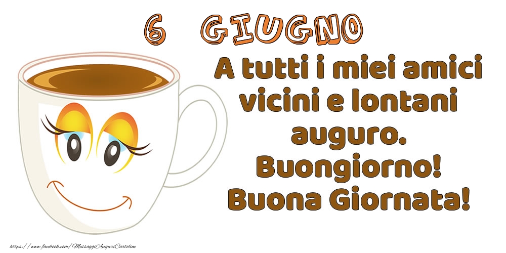 6 Giugno: A tutti i miei amici vicini e lontani auguro. Buongiorno! Buona Giornata!