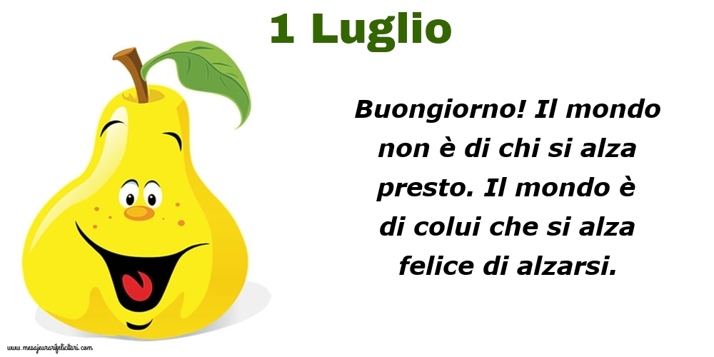 Cartoline di 1 Luglio - 1 Luglio Buongiorno! Il mondo non è di chi si alza presto. Il mondo è di colui che si alza felice di alzarsi.