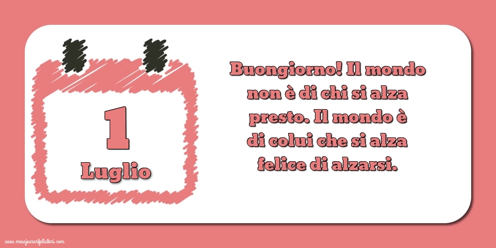 Cartoline di 1 Luglio - 1 Luglio Buongiorno! Il mondo non è di chi si alza presto. Il mondo è di colui che si alza felice di alzarsi.