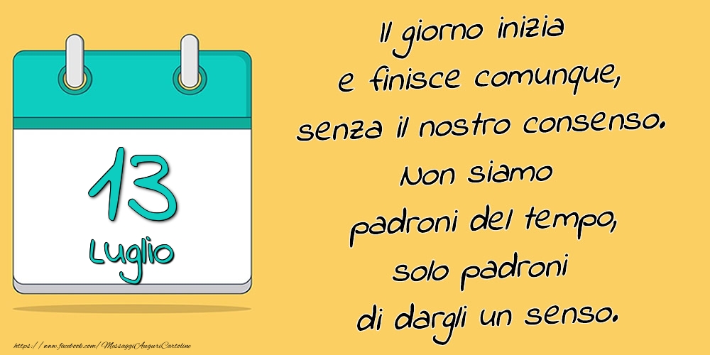 13.Luglio - Il giorno inizia e finisce comunque, senza il nostro consenso. Non siamo padroni del tempo, solo padroni di dargli un senso.