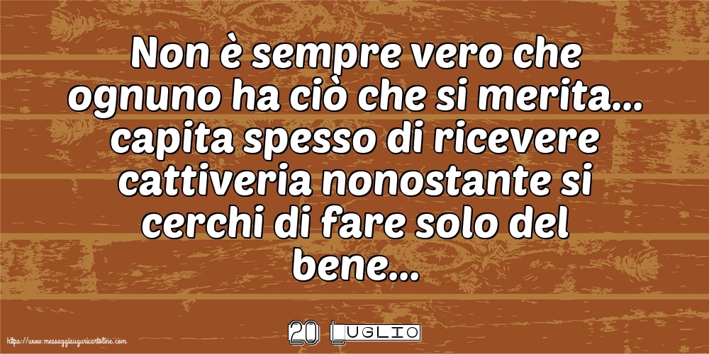 20 Luglio - Non è sempre vero che ognuno ha ciò che si merita