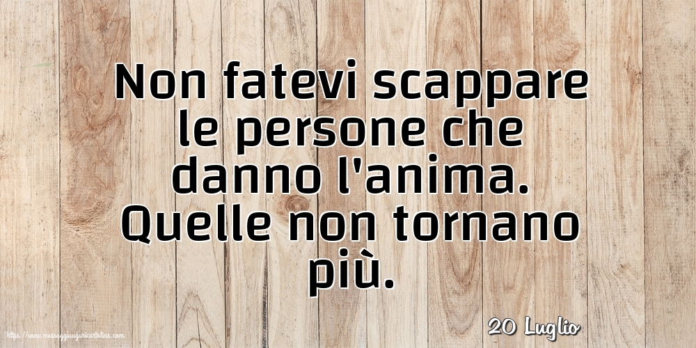 Cartoline di 20 Luglio - 20 Luglio - Non fatevi scappare le persone che danno l'anima