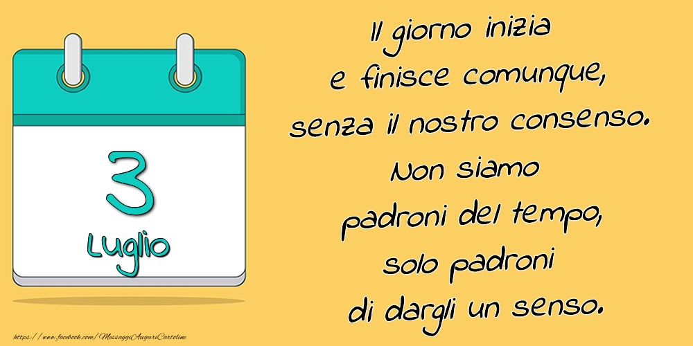 Cartoline di 3 Luglio - 3.Luglio - Il giorno inizia e finisce comunque, senza il nostro consenso. Non siamo padroni del tempo, solo padroni di dargli un senso.