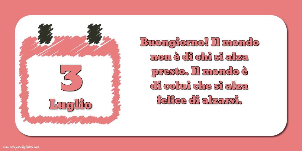 3 Luglio Buongiorno! Il mondo non è di chi si alza presto. Il mondo è di colui che si alza felice di alzarsi.