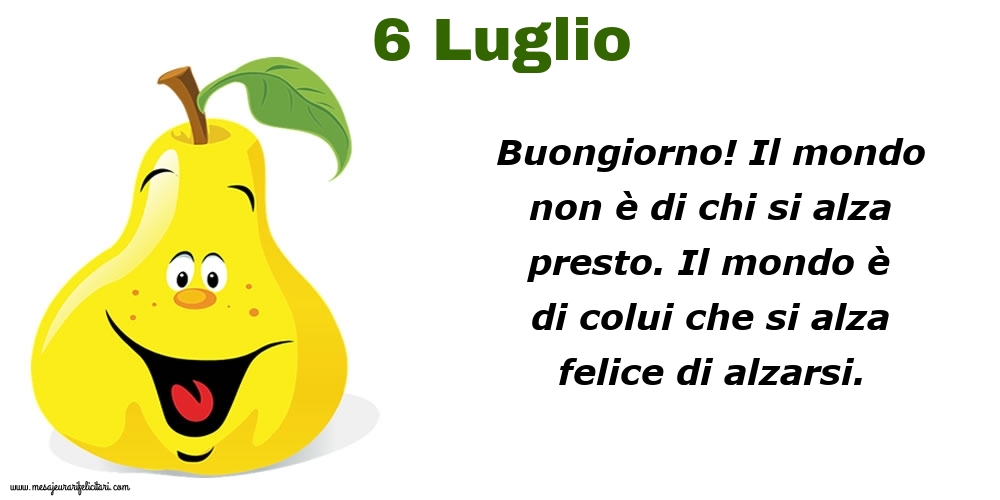 Cartoline di 6 Luglio - 6 Luglio Buongiorno! Il mondo non è di chi si alza presto. Il mondo è di colui che si alza felice di alzarsi.