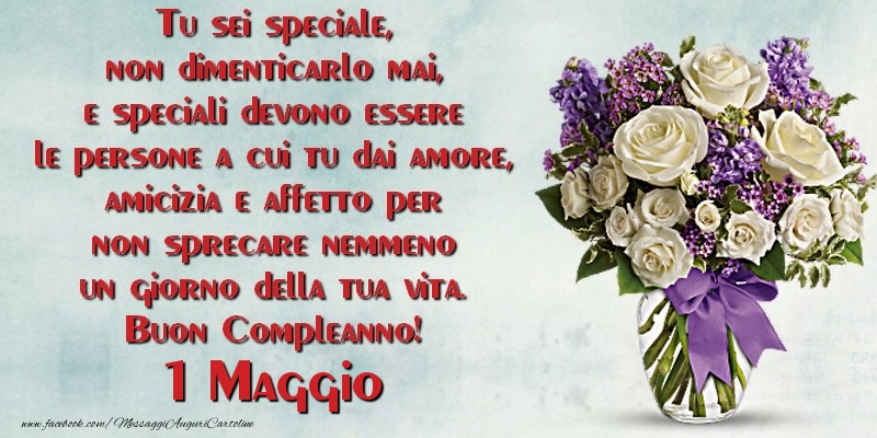 Tu sei speciale, non dimenticarlo mai, e speciali devono essere le persone a cui tu dai amore, amicizia e affetto per non sprecare nemmeno un giorno della tua vita. Buon Compleanno!  Maggio 1