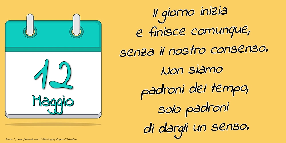 Cartoline di 12 Maggio - 12.Maggio - Il giorno inizia e finisce comunque, senza il nostro consenso. Non siamo padroni del tempo, solo padroni di dargli un senso.