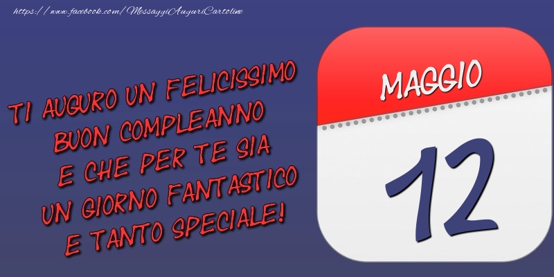 Ti auguro un felicissimo buon compleanno e che per te sia un giorno fantastico e tanto speciale! 12 Maggio