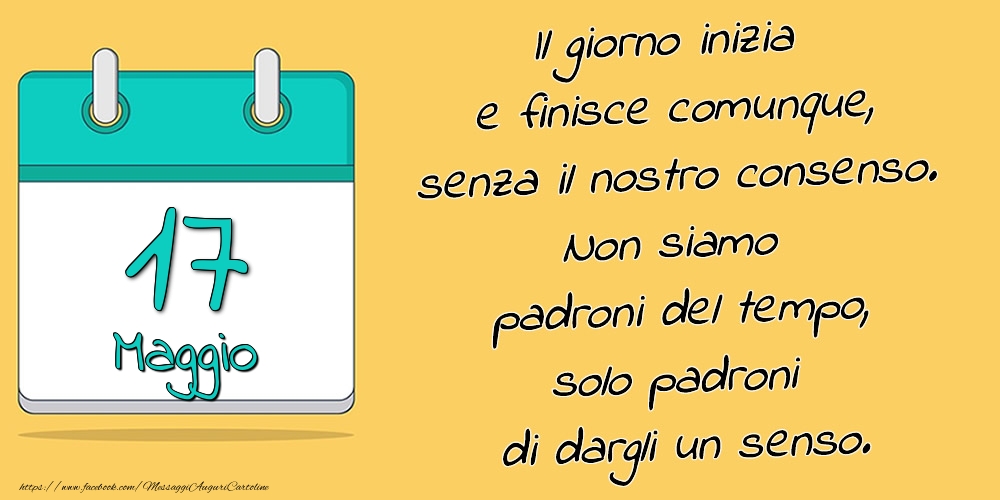 17.Maggio - Il giorno inizia e finisce comunque, senza il nostro consenso. Non siamo padroni del tempo, solo padroni di dargli un senso.