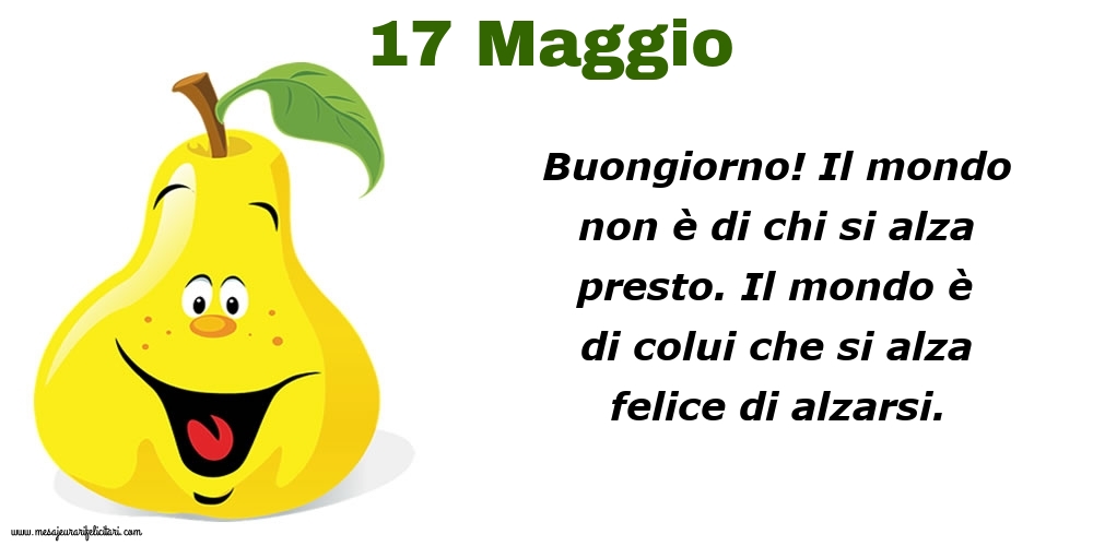 17 Maggio Buongiorno! Il mondo non è di chi si alza presto. Il mondo è di colui che si alza felice di alzarsi.